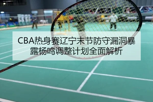 CBA热身赛辽宁末节防守漏洞暴露杨鸣调整计划全面解析