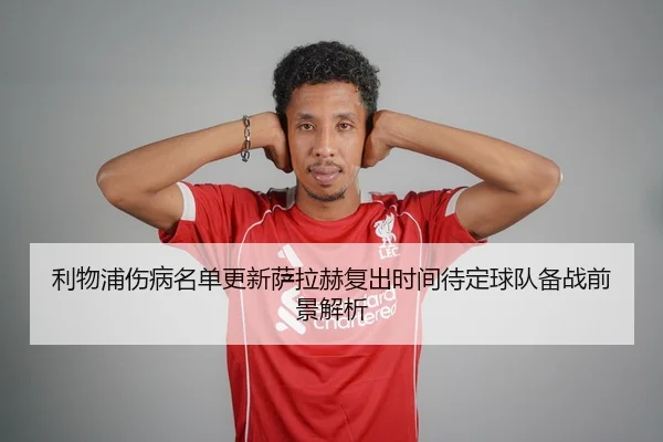 利物浦伤病名单更新萨拉赫复出时间待定球队备战前景解析